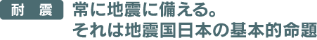 耐震。常に地震に備える。それは地震国日本の基本的命題