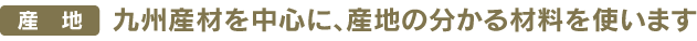 九州産材を中心に、産地の分かる材料を使います