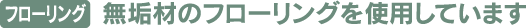 フローリング無垢材のフローリングを使用しています