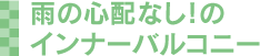 雨の心配なし！の インナーバルコニー