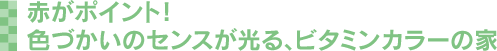 赤がポイント！ 色づかいのセンスが光る、ビタミンカラーの家